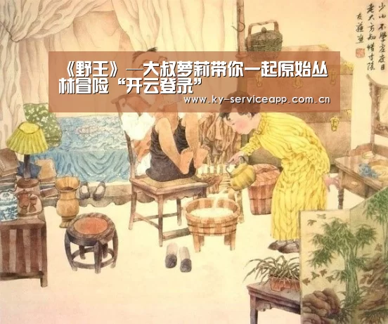 《野王》—大叔萝莉带你一起原始丛林冒险“开云登录”