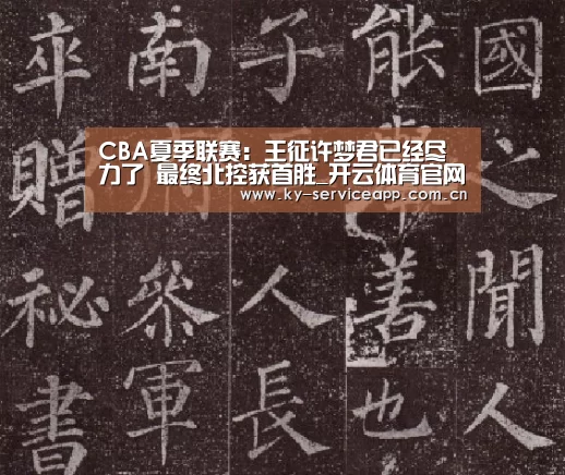 CBA夏季联赛：王征许梦君已经尽力了 最终北控获首胜_开云体育官网
