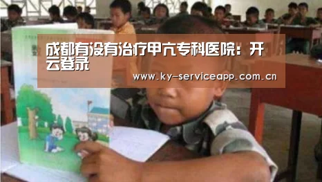 成都有没有治疗甲亢专科医院：开云登录