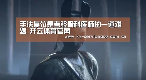 手法复位是考验骨科医师的一道难题_开云体育官网