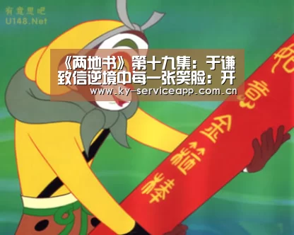 《两地书》第十九集：于谦致信逆境中每一张笑脸：开云登录