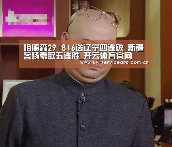 哈德森29+8+6送辽宁四连败 新疆客场豪取五连胜_开云体育官网